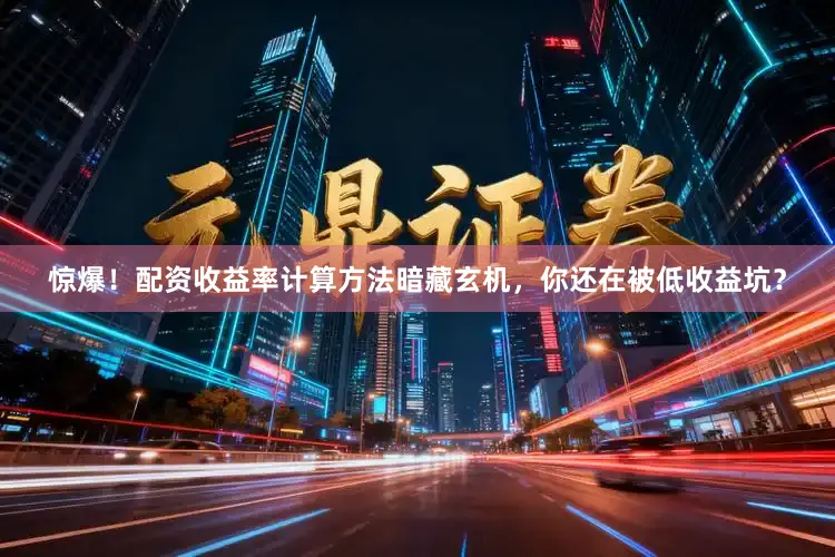 惊爆！配资收益率计算方法暗藏玄机，你还在被低收益坑？