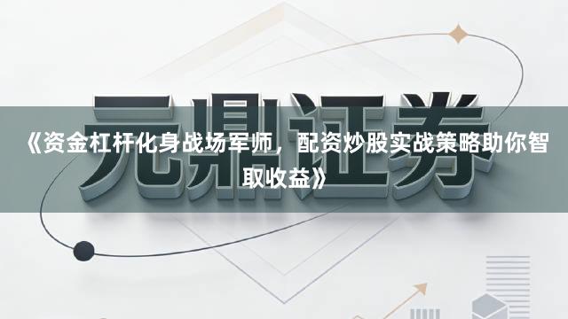 《资金杠杆化身战场军师，配资炒股实战策略助你智取收益》