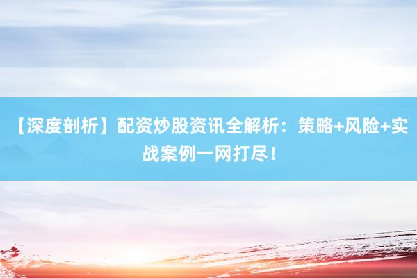 【深度剖析】配资炒股资讯全解析：策略+风险+实战案例一网打尽！
