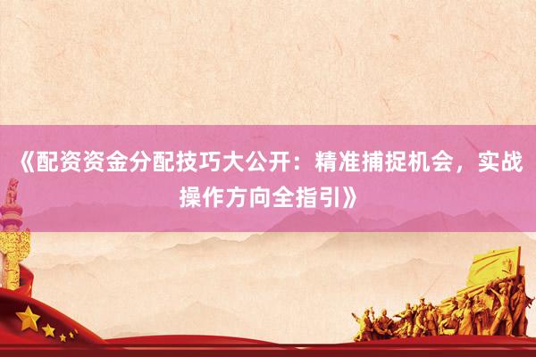 《配资资金分配技巧大公开：精准捕捉机会，实战操作方向全指引》