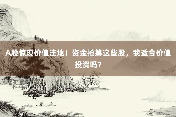 A股惊现价值洼地！资金抢筹这些股，我适合价值投资吗？
