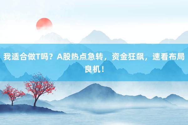 我适合做T吗？A股热点急转，资金狂飙，速看布局良机！