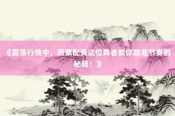 《震荡行情中，股票配资这位舞者教你踏准节奏的秘籍！》