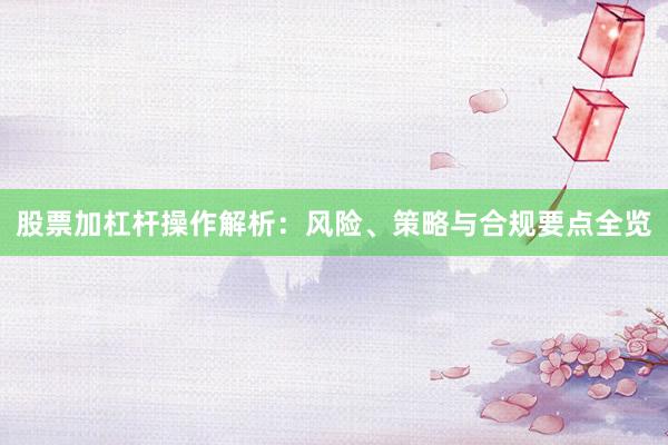 股票加杠杆操作解析：风险、策略与合规要点全览