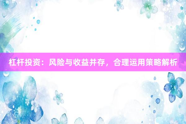 杠杆投资：风险与收益并存，合理运用策略解析