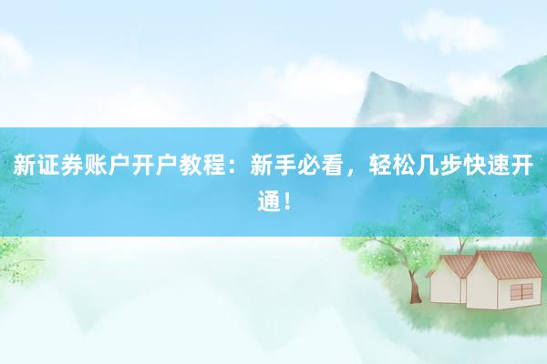 新证券账户开户教程：新手必看，轻松几步快速开通！