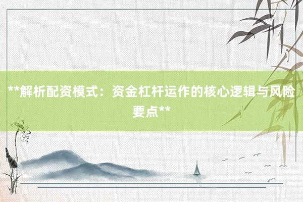 **解析配资模式：资金杠杆运作的核心逻辑与风险要点**