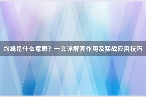 均线是什么意思？一文详解其作用及实战应用技巧