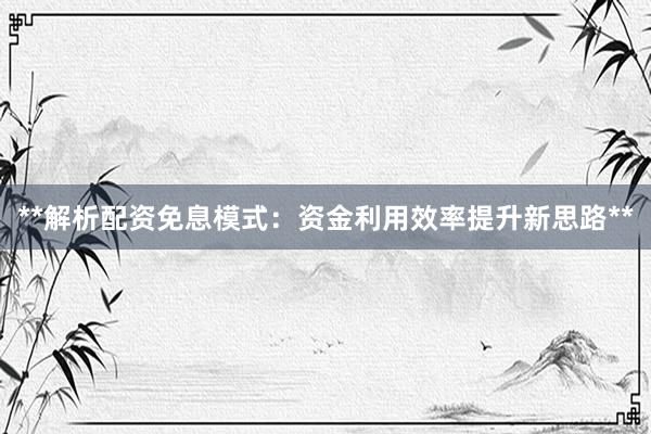 **解析配资免息模式：资金利用效率提升新思路**