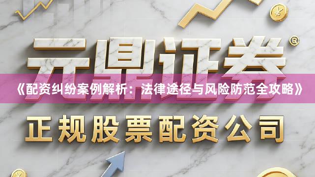 《配资纠纷案例解析：法律途径与风险防范全攻略》
