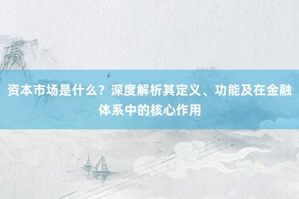 资本市场是什么？深度解析其定义、功能及在金融体系中的核心作用