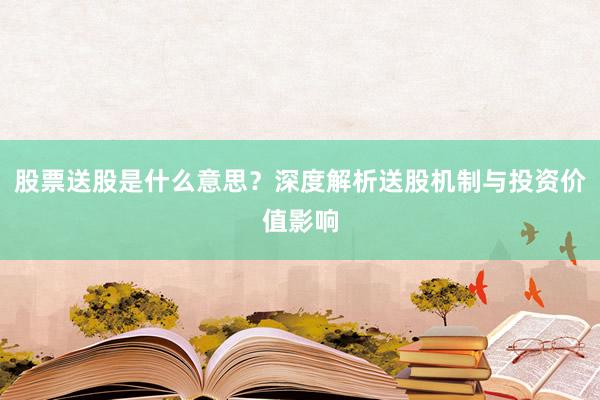 股票送股是什么意思？深度解析送股机制与投资价值影响