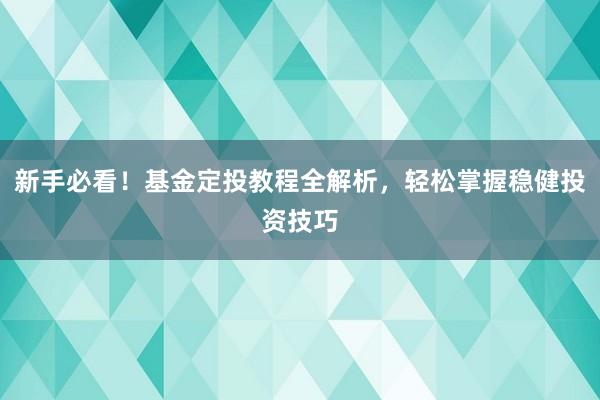 新手必看！基金定投教程全解析，轻松掌握稳健投资技巧