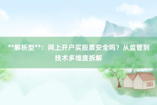 **解析型**：网上开户买股票安全吗？从监管到技术多维度拆解