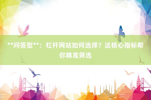 **问答型**：杠杆网站如何选择？这核心指标帮你精准筛选