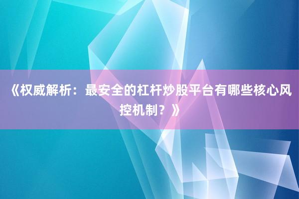 《权威解析：最安全的杠杆炒股平台有哪些核心风控机制？》