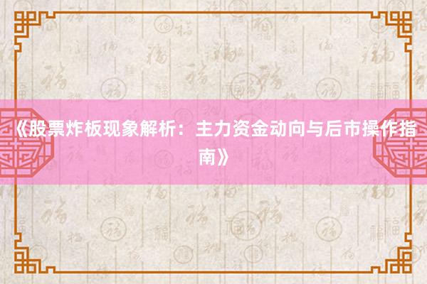 《股票炸板现象解析：主力资金动向与后市操作指南》