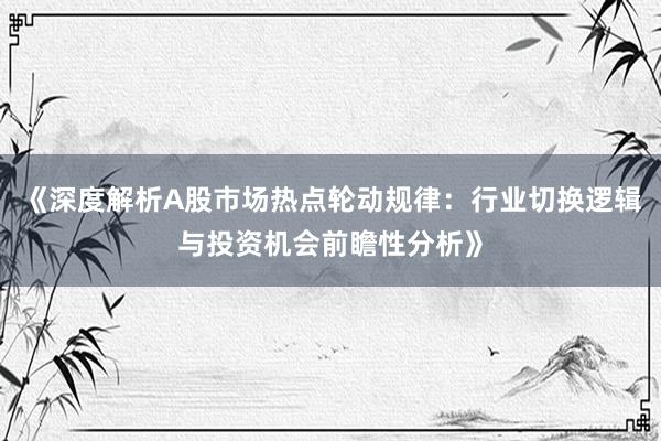《深度解析A股市场热点轮动规律：行业切换逻辑与投资机会前瞻性分析》