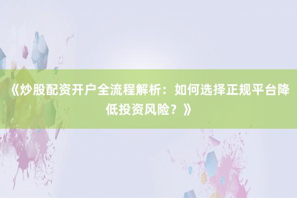 《炒股配资开户全流程解析：如何选择正规平台降低投资风险？》