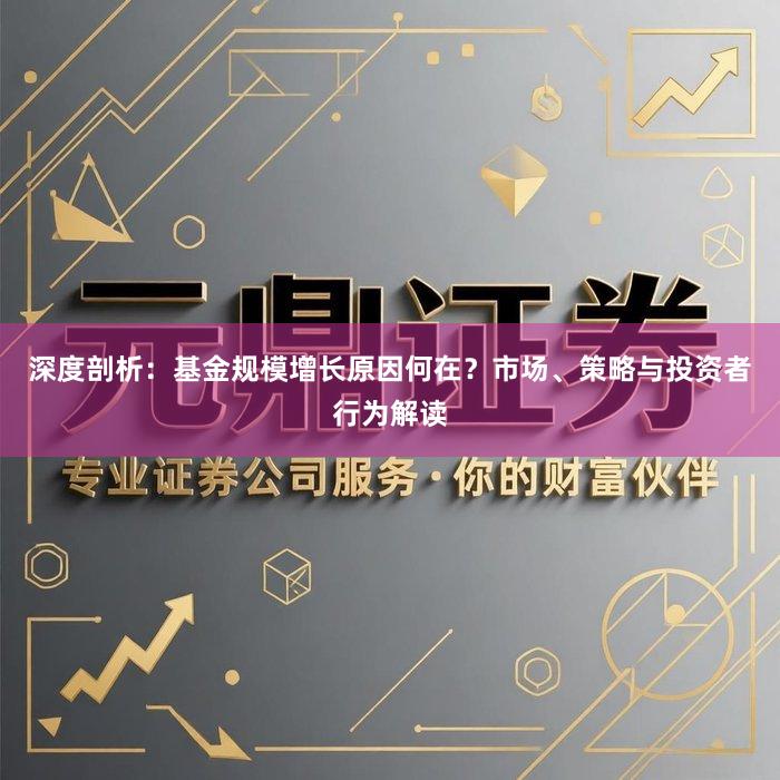 深度剖析：基金规模增长原因何在？市场、策略与投资者行为解读