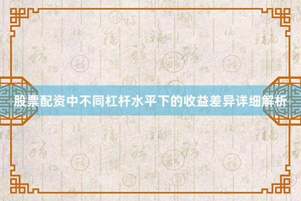 股票配资中不同杠杆水平下的收益差异详细解析