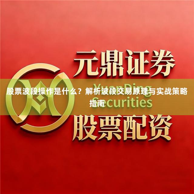 股票波段操作是什么？解析波段交易原理与实战策略指南