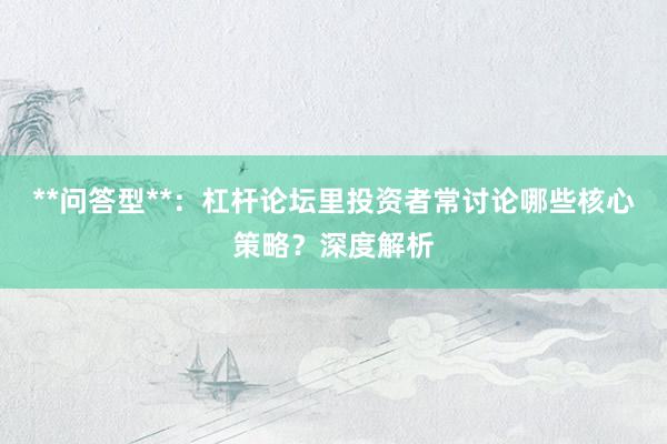 **问答型**：杠杆论坛里投资者常讨论哪些核心策略？深度解析