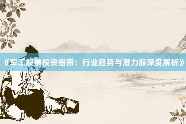 《军工股票投资指南：行业趋势与潜力股深度解析》