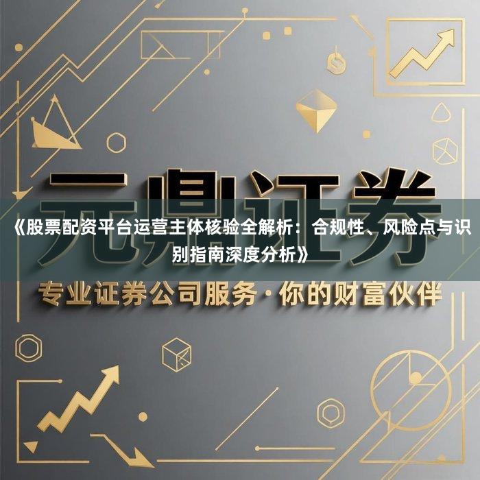 《股票配资平台运营主体核验全解析：合规性、风险点与识别指南深度分析》