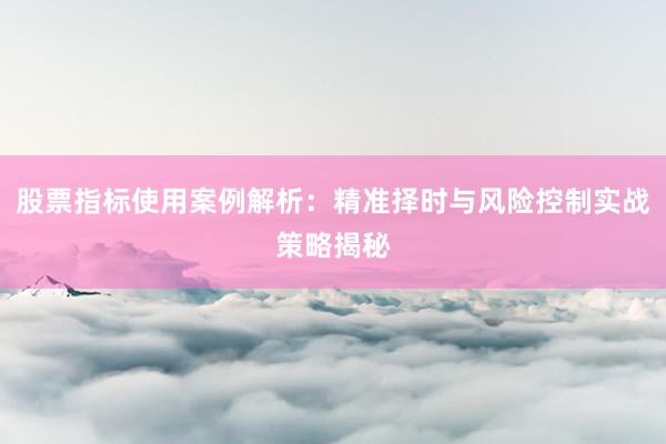 股票指标使用案例解析：精准择时与风险控制实战策略揭秘
