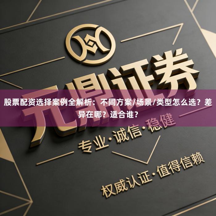 股票配资选择案例全解析：不同方案/场景/类型怎么选？差异在哪？适合谁？
