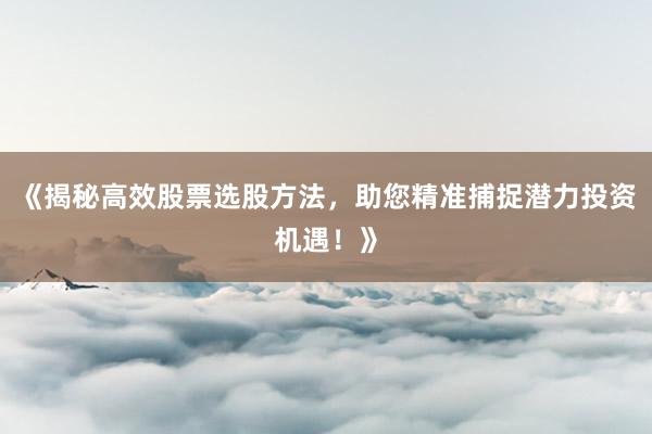 《揭秘高效股票选股方法，助您精准捕捉潜力投资机遇！》