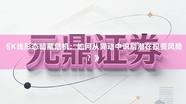 《K线形态暗藏危机：如何从异动中识别潜在投资风险？》