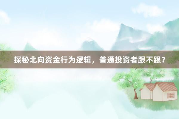 探秘北向资金行为逻辑，普通投资者跟不跟？