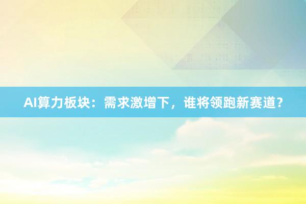 AI算力板块：需求激增下，谁将领跑新赛道？