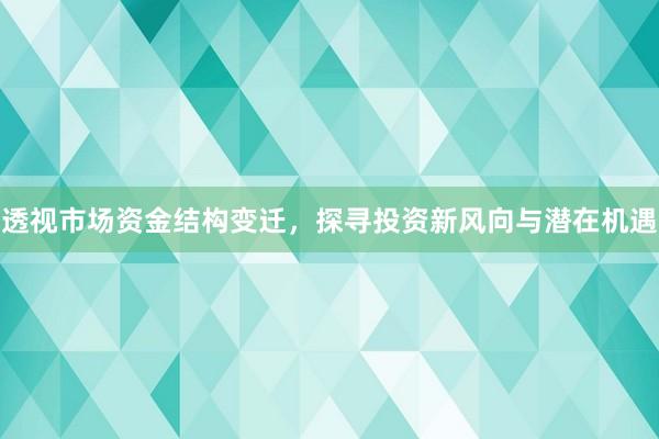 透视市场资金结构变迁，探寻投资新风向与潜在机遇