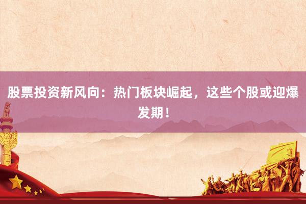 股票投资新风向：热门板块崛起，这些个股或迎爆发期！