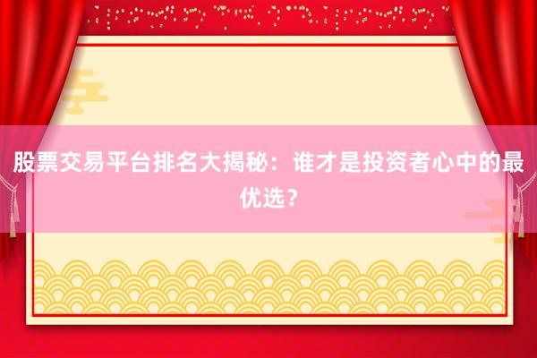 股票交易平台排名大揭秘：谁才是投资者心中的最优选？