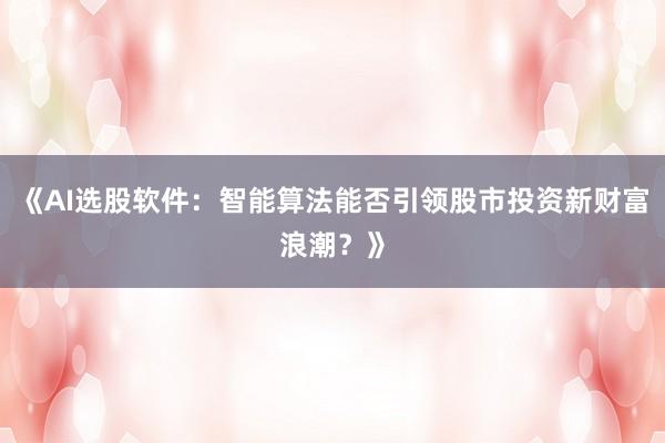 《AI选股软件：智能算法能否引领股市投资新财富浪潮？》