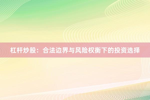 杠杆炒股：合法边界与风险权衡下的投资选择