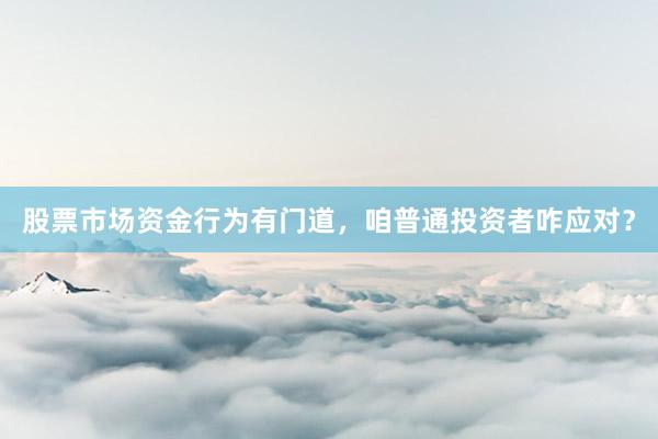 股票市场资金行为有门道，咱普通投资者咋应对？