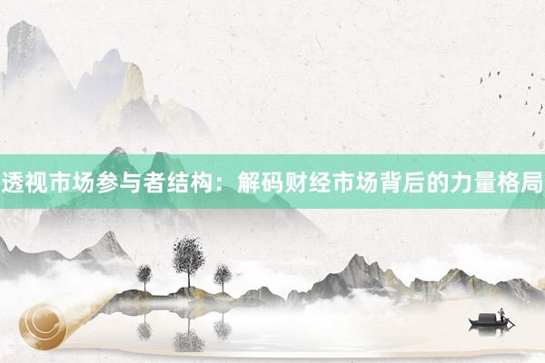 透视市场参与者结构：解码财经市场背后的力量格局