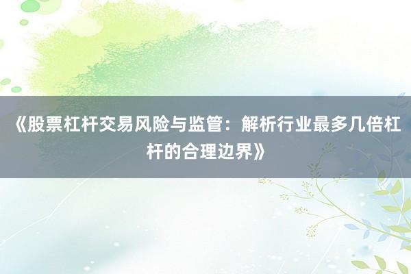 《股票杠杆交易风险与监管：解析行业最多几倍杠杆的合理边界》