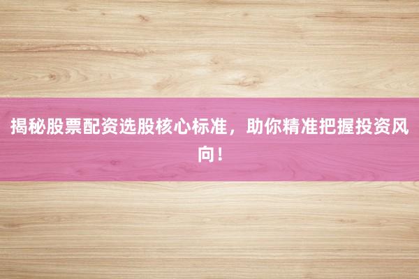 揭秘股票配资选股核心标准，助你精准把握投资风向！